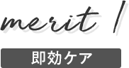 メリット1　即効ケア