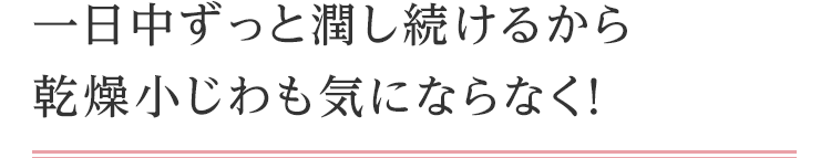 一日中ずっと潤し続けるから乾燥小じわも気にならなく！