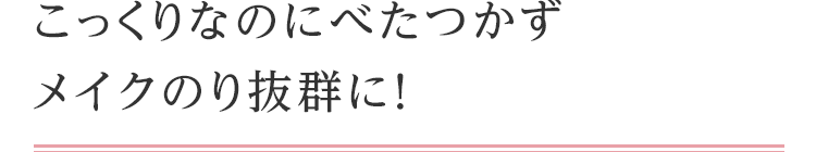 こっくりなのにべたつかずメイクのり抜群に！
