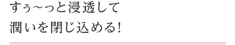 すぅ～っと浸透して潤いを閉じ込める！