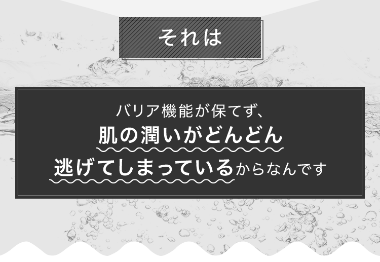 それは、バリア機能が保てず、肌の潤いがどんどん逃げてしまっているからなんです