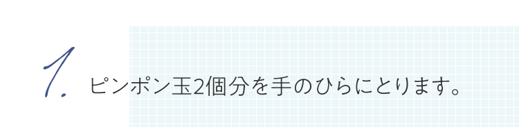 1.ピンポン玉2個分を手のひらにとります。