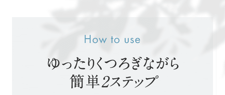 How to use ゆったりくつろぎながら簡単2ステップ
