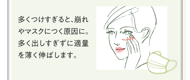 [マスクメイクのコツ] 多くつけすぎると、崩れやマスクにつく原因に。多く出しすぎずに適量を薄く伸ばします。