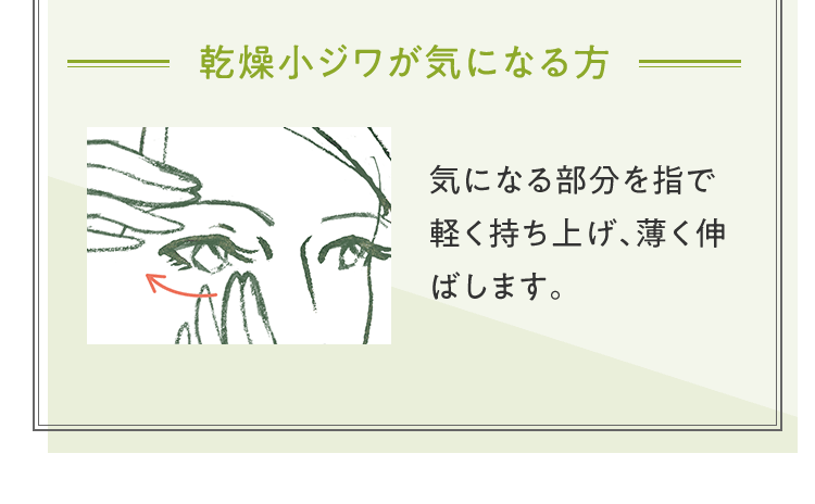 [乾燥小ジワが気になる方] 気になる部分を指で軽く持ち上げ、薄く伸ばします。