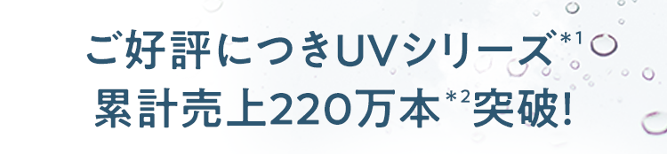 ご好評につきUVシリーズ＊1 累計売上220万本＊2突破！