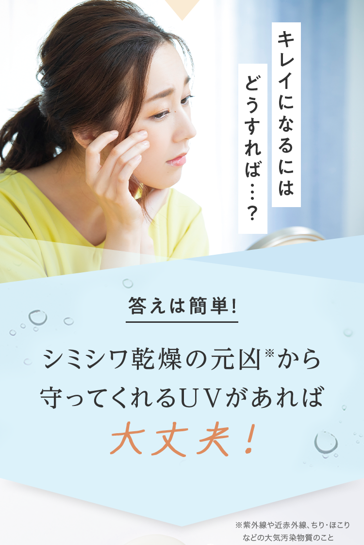 キレイになるにはどうすれば・・・？ 答えは簡単！ シミシワ乾燥の元凶※から守ってくれるUVがあれば大丈夫！