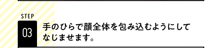 STEP03 手のひらで顔全体を包み込むようにしてなじませます。