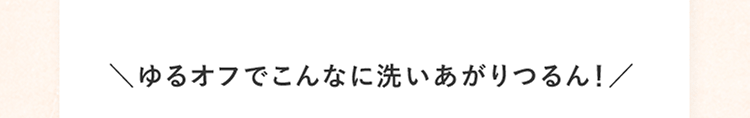 ＼ゆるオフでこんなに洗いあがりつるん！／