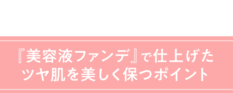 『美容液ファンデ』で仕上げたツヤ肌を美しく保つポイント