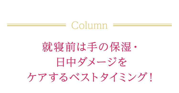 Column 就寝前は手の保湿・日中ダメージをケアするベストタイミング！