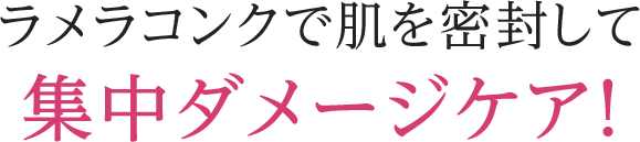 ラメラコンクで肌を密封して集中ダメージケア！