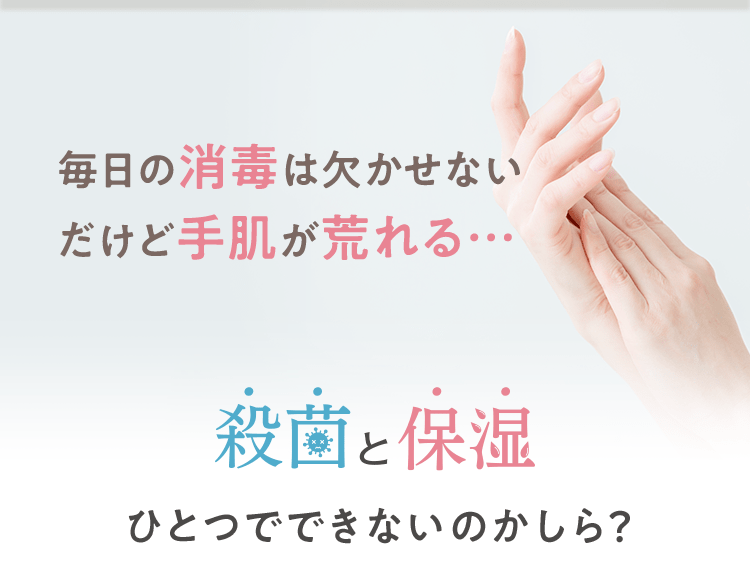 毎日の消毒は欠かせない だけど手肌が荒れる… 殺菌と保湿 ひとつでできないのかしら？