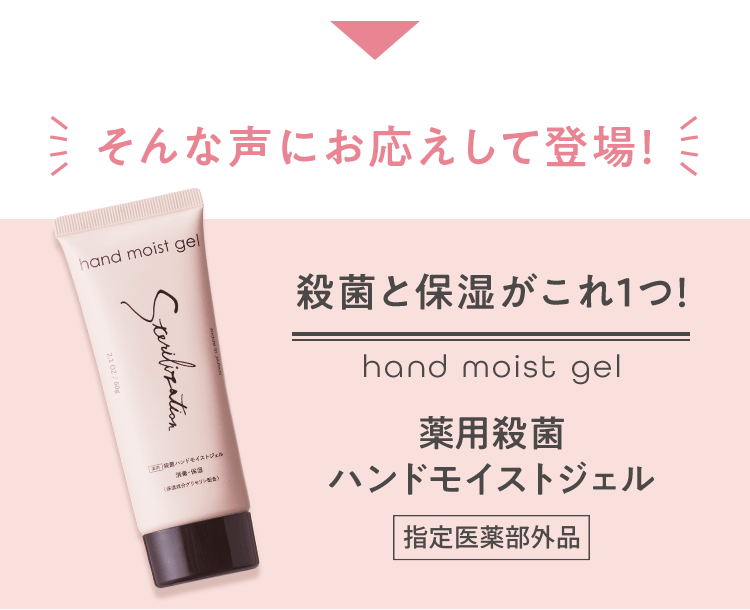 そんな声にお応えして登場！ 殺菌と保湿がこれ1つ！ 薬用殺菌ハンドモイストジェル[指定医薬部外品]
