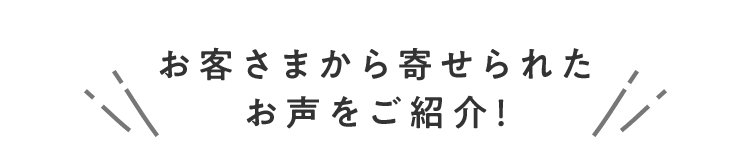お客さまから寄せられたお声をご紹介！