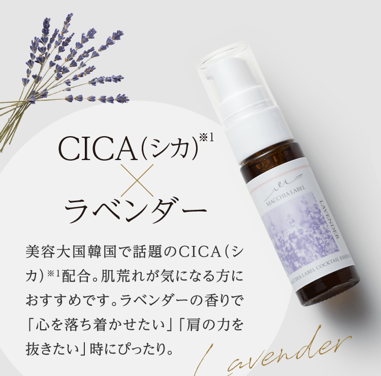 CICA(シカ)※1×ラベンダー 美容大国韓国で話題のCICA（シカ）※1配合。肌荒れが気になる方におすすめです。ラベンダーの香りで「心を落ち着かせたい」「肩の力を抜きたい」時にぴったり。