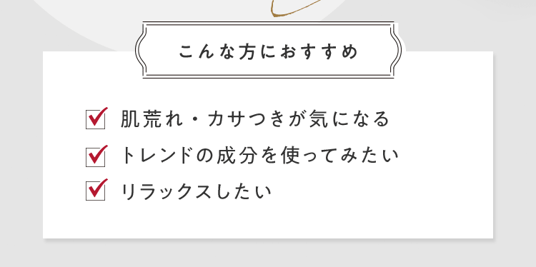 [こんな方におすすめ] ■肌荒れ・カサつきが気になる ■トレンドの成分を使ってみたい ■リラックスしたい