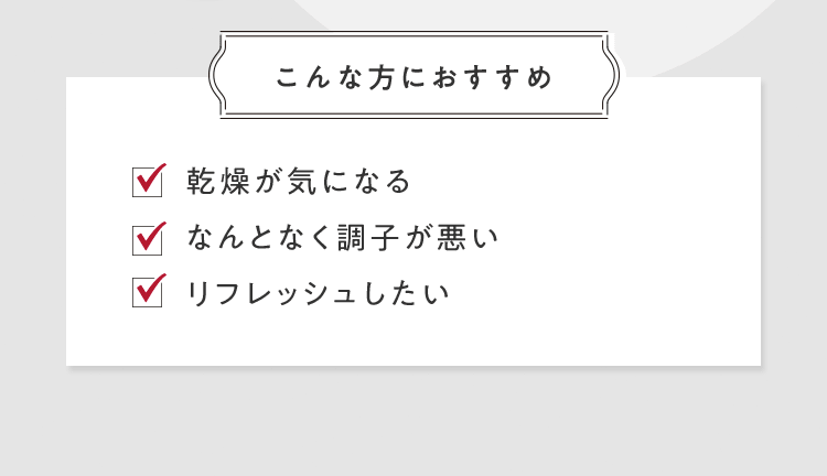 [こんな方におすすめ] ■乾燥が気になる ■なんとなく調子が悪い ■リフレッシュしたい