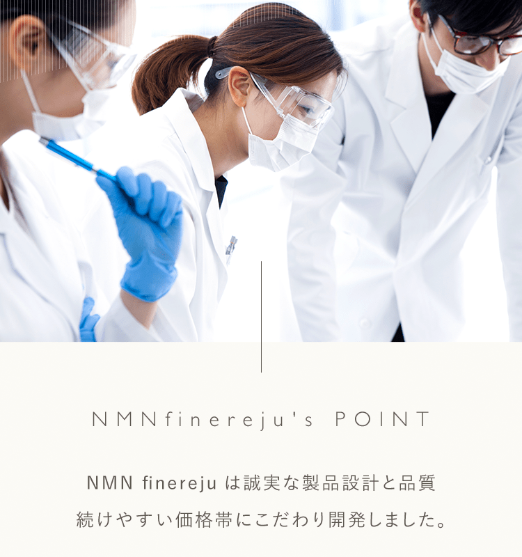 NMNfinereju's POINT | NMN finerejuは誠実な製品設計と品質続けやすい価格帯にこだわり開発しました。