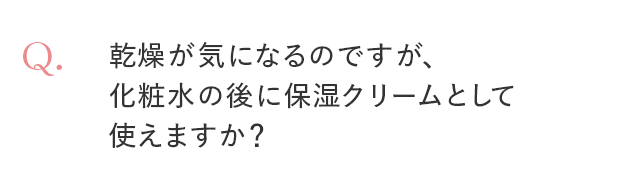 Q. 乾燥が気になるのですが、化粧水の後に保湿クリームとして使えますか？