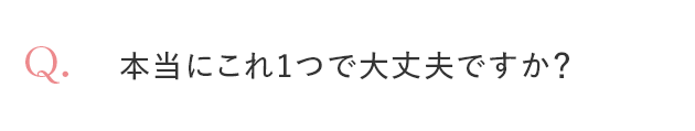 Q. 本当にこれ1つで大丈夫ですか？