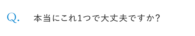 Q. 本当にこれ1つで大丈夫ですか？