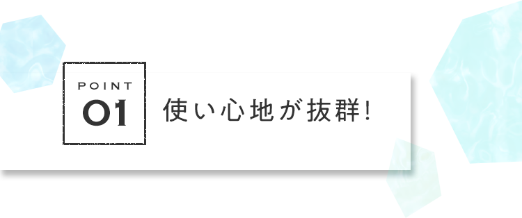 POINT01 使い心地が抜群！