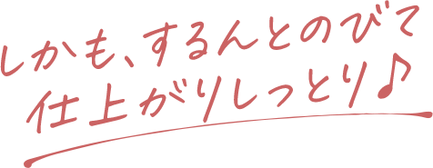 しかも、するんとのびて仕上りしっとり♪