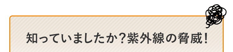 知っていましたか？紫外線の脅威！