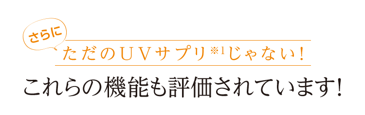 さらに ただのUVサプリ※1じゃない! これらの機能も評価されています!