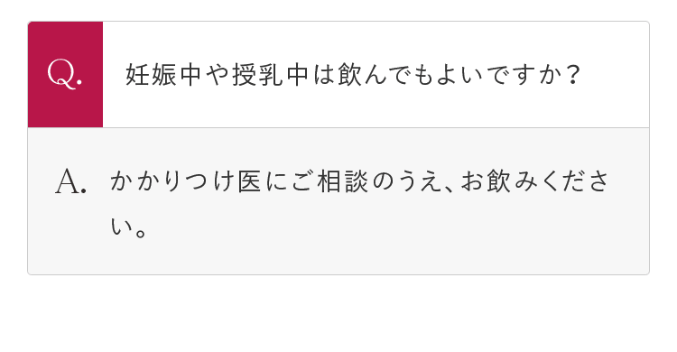Q.妊娠中や授乳中は飲んでもよいですか？ A.かかりつけ医にご相談のうえ、お飲みください。