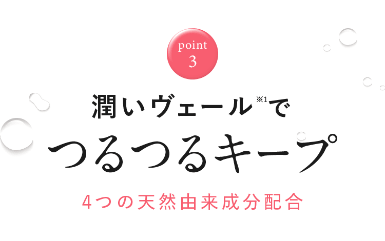 point3 潤いヴェール※1でつるつるキープ 4つの天然由来成分配合