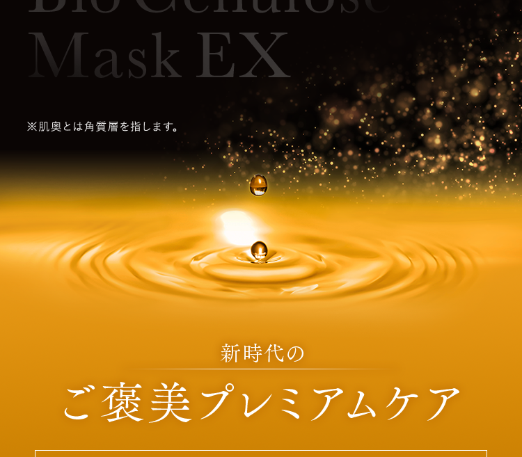 Bio Cellulose Mask EX ※肌奥とは角質層を指します。 新時代のご褒美プレミアムケア