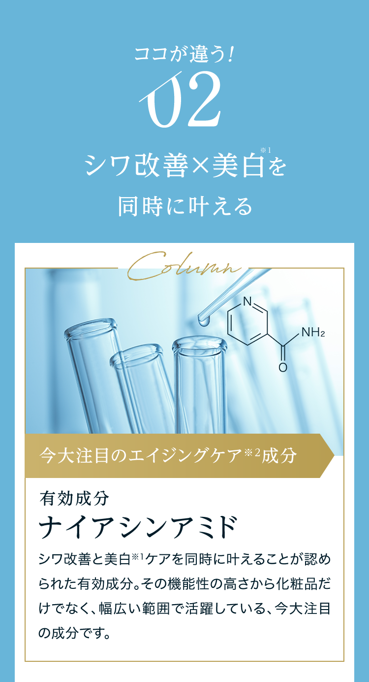 ココが違う！ 02 シワ改善×美白※1を同時に叶える