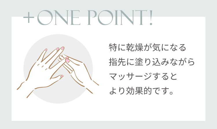 +ONE POINT! 特に乾燥が気になる指先に塗り込みながらマッサージするとより効果的です。