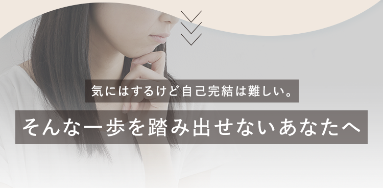 気にはするけど自己完結は難しい。そんな一歩を踏み出せないあなたへ