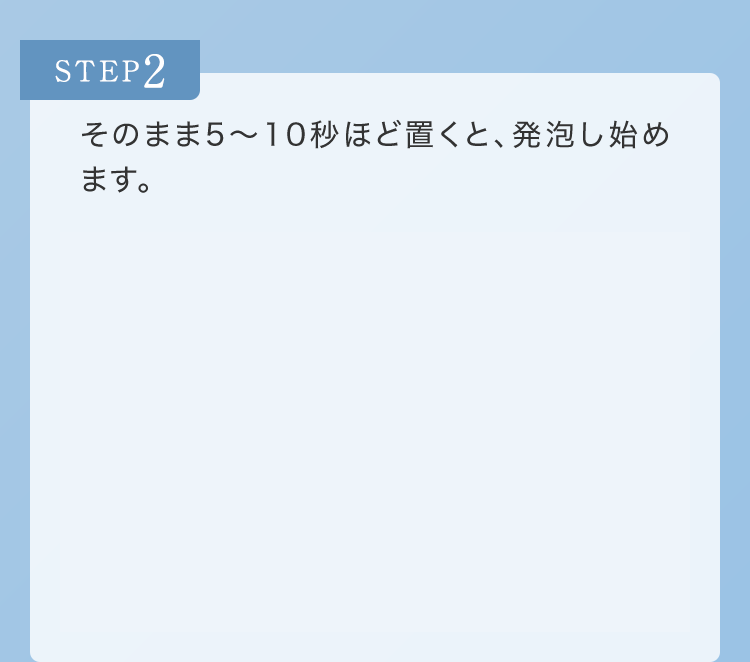 STEP2 そのまま5～10秒ほど置くと、発泡し始めます。