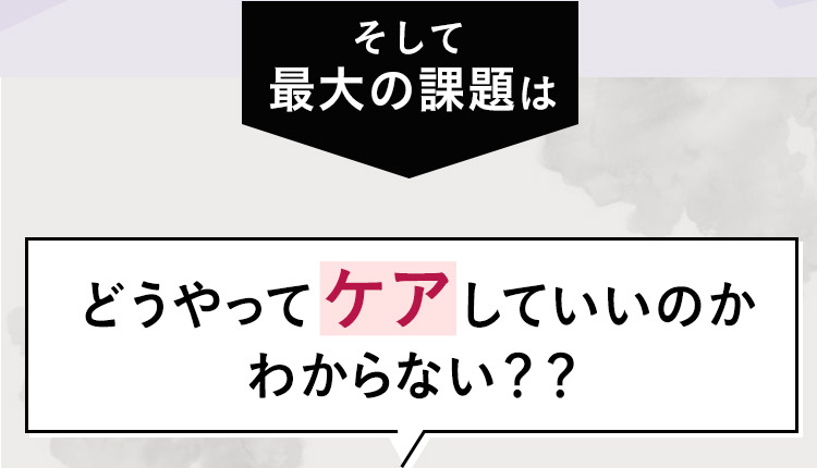 そして最⼤の課題はどうやってケアしていいのかわからない？？