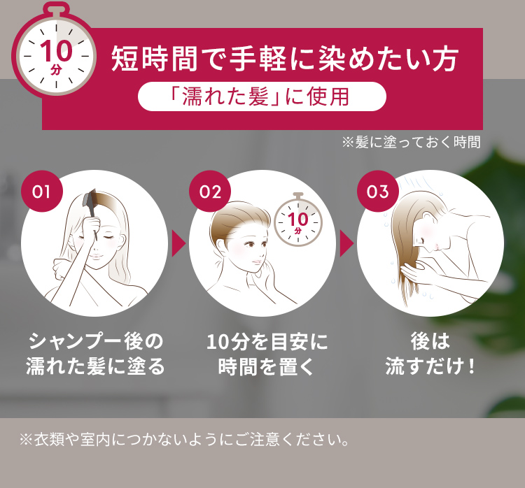 短時間で手軽に染めたい方「濡れた髪」に使用 01.シャンプー後の濡れた髪に塗る 02.10分を目安に時間を置く 03.後は流すだけ！