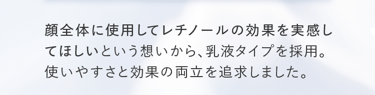 顔全体に使用してレチノールの効果を実感してほしいという想いから、乳液タイプを採用。使いやすさと効果の両立を追求しました。