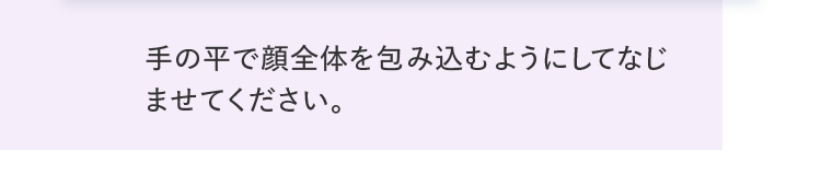 手の平で顔全体を包み込むようにしてなじませてください。