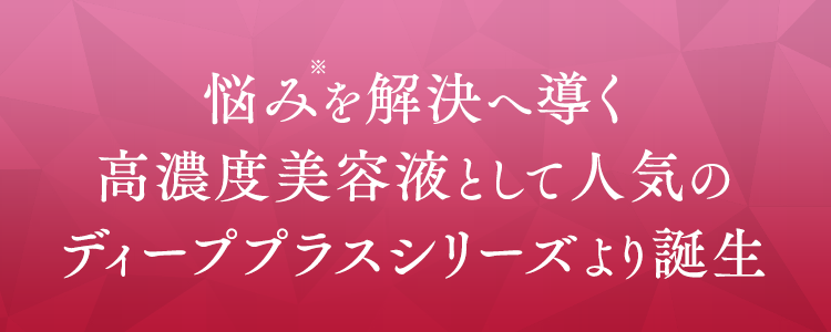 悩み※を解決へ導く高濃度美容液として人気のディーププラスシリーズより誕生