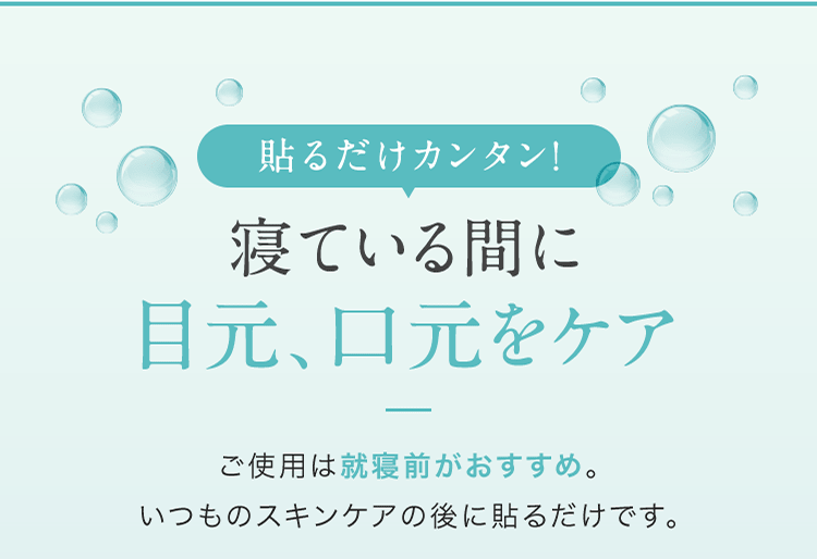 貼るだけカンタン！寝ている間に目元、口元をケア ご使用は就寝前がおすすめ。いつものスキンケアの後に貼るだけです。