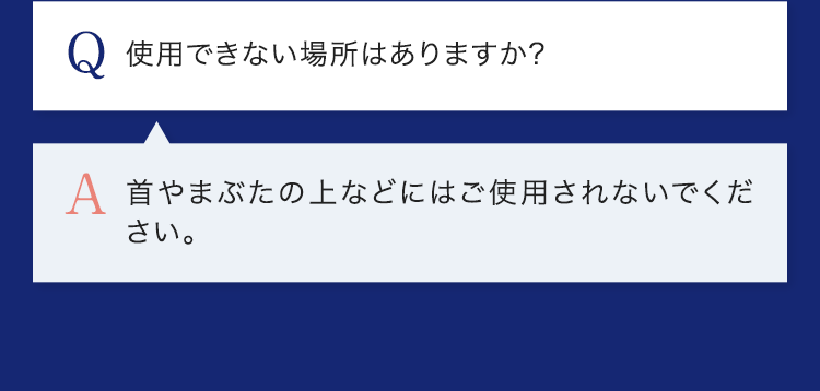 Q.使用できない場所はありますか? A.首やまぶたの上などにはご使用されないでください。