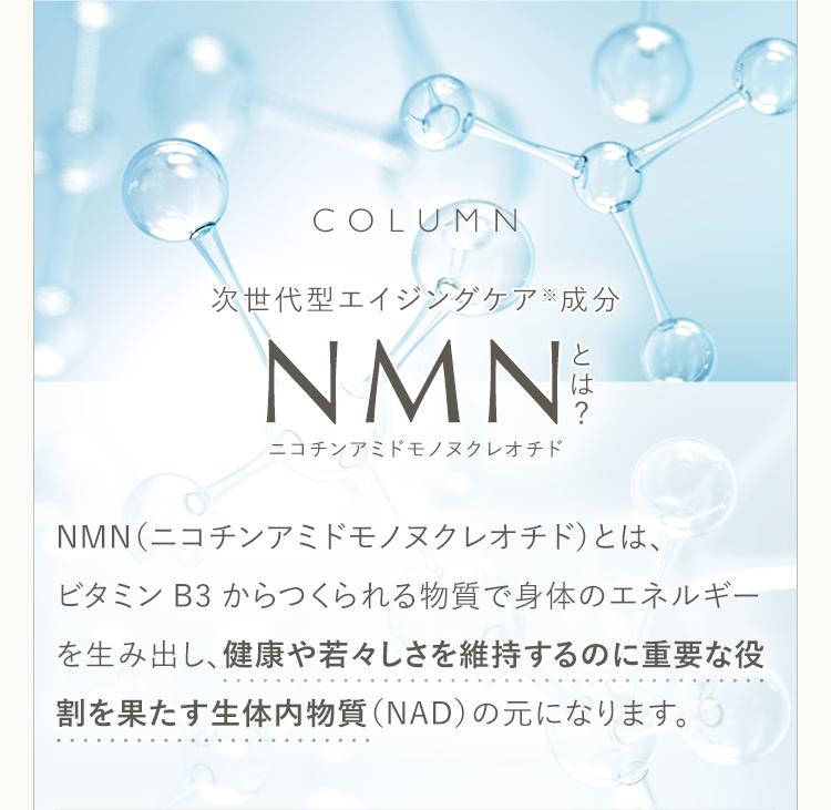 COLUMN 次世代型エイジングケア※成分NMNとは？ ニコチンアミドモノヌクレオチド