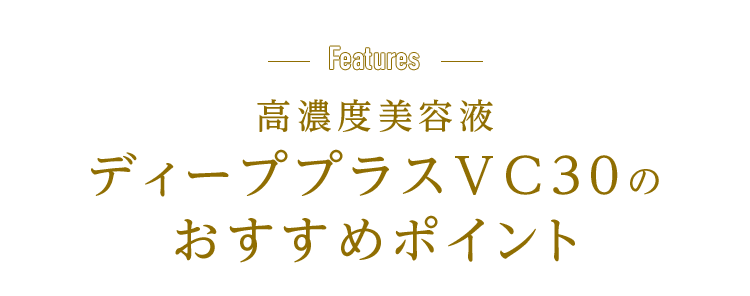 Features 高濃度美容液ディーププラスVC30のおすすめポイント