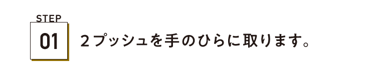 STEP01 2プッシュを手のひらに取ります。