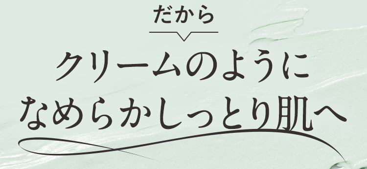 だからクリームのようになめらかしっとり肌へ