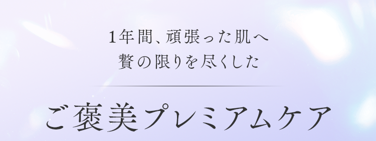 1年間、頑張った肌へ贅の限りを尽くしたご褒美プレミアムケア