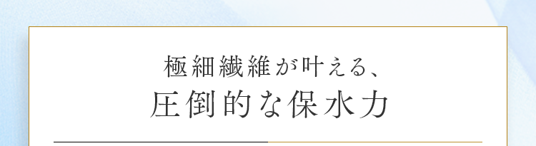 極細繊維が叶える、圧倒的な保水力